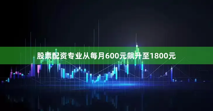 股票配资专业从每月600元飙升至1800元