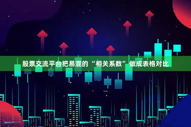 股票交流平台把易混的 “相关系数” 做成表格对比