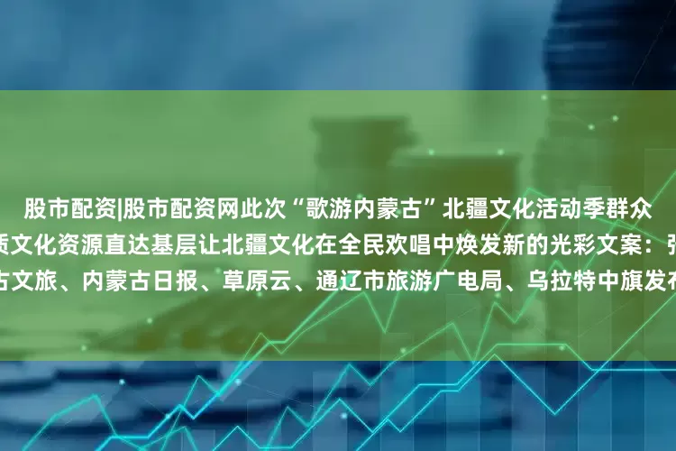 股市配资|股市配资网此次“歌游内蒙古”北疆文化活动季群众文化活动突出群众参与性让优质文化资源直达基层让北疆文化在全民欢唱中焕发新的光彩文案：张璐监制：戴宏素材：内蒙古文旅、内蒙古日报、草原云、通辽市旅游广电局、乌拉特中旗发布、阿拉善融媒、满洲里市文体旅游广电局等发布于：北京市