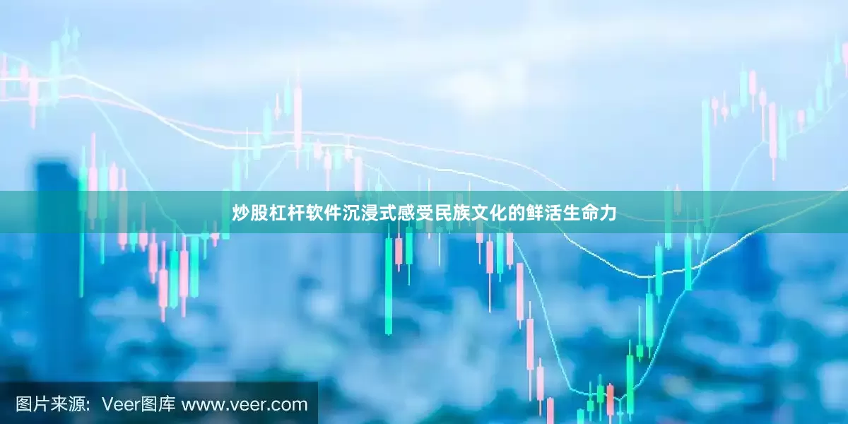 炒股杠杆软件沉浸式感受民族文化的鲜活生命力